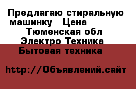 Предлагаю стиральную машинку › Цена ­ 7 000 - Тюменская обл. Электро-Техника » Бытовая техника   